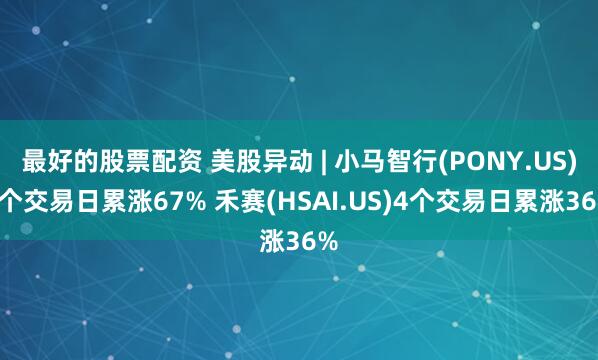 最好的股票配资 美股异动 | 小马智行(PONY.US)2个交易日累涨67% 禾赛(HSAI.US)4个交易日累涨36%