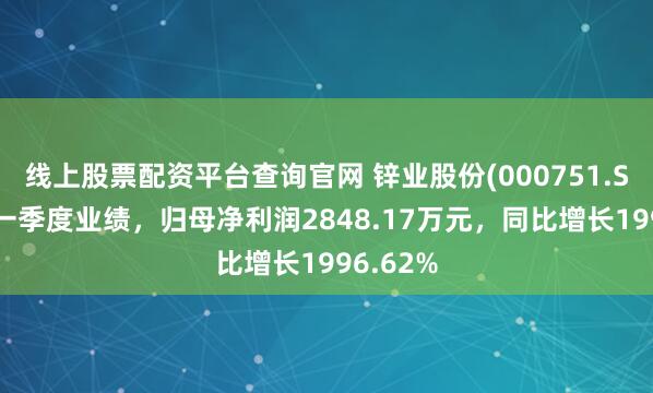 线上股票配资平台查询官网 锌业股份(000751.SZ)发布一季度业绩，归母净利润2848.17万元，同比增长1996.62%