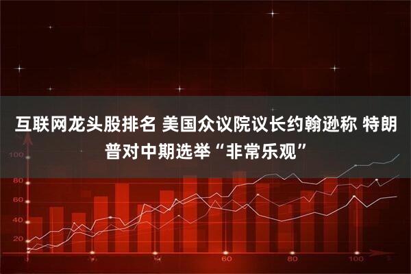 互联网龙头股排名 美国众议院议长约翰逊称 特朗普对中期选举“非常乐观”