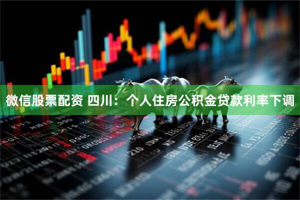 微信股票配资 四川：个人住房公积金贷款利率下调