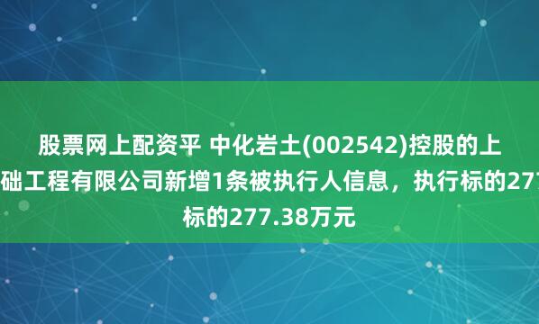 股票网上配资平 中化岩土(002542)控股的上海远方基础工程有限公司新增1条被执行人信息，执行标的277.38万元