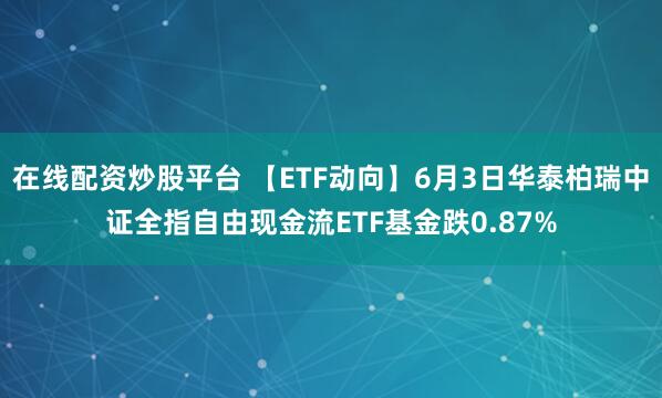 在线配资炒股平台 【ETF动向】6月3日华泰柏瑞中证全指自由现金流ETF基金跌0.87%