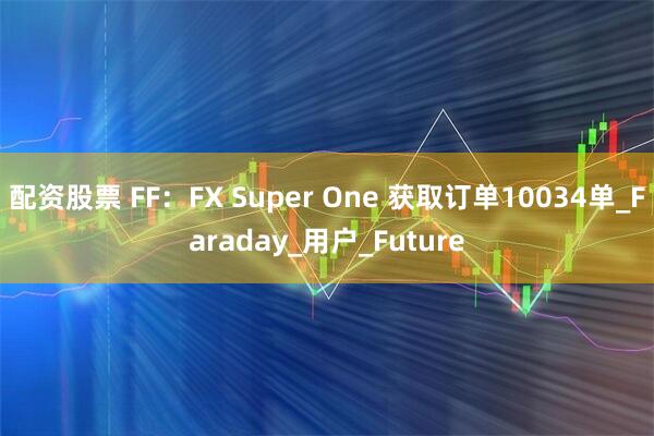 配资股票 FF：FX Super One 获取订单10034单_Faraday_用户_Future