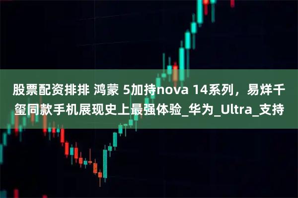 股票配资排排 鸿蒙 5加持nova 14系列，易烊千玺同款手机展现史上最强体验_华为_Ultra_支持