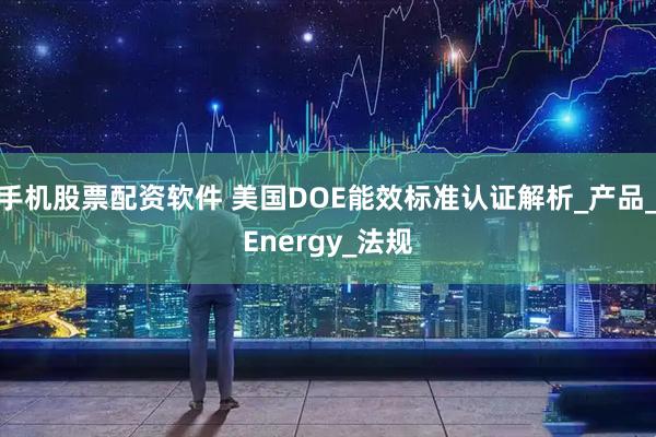手机股票配资软件 美国DOE能效标准认证解析_产品_Energy_法规