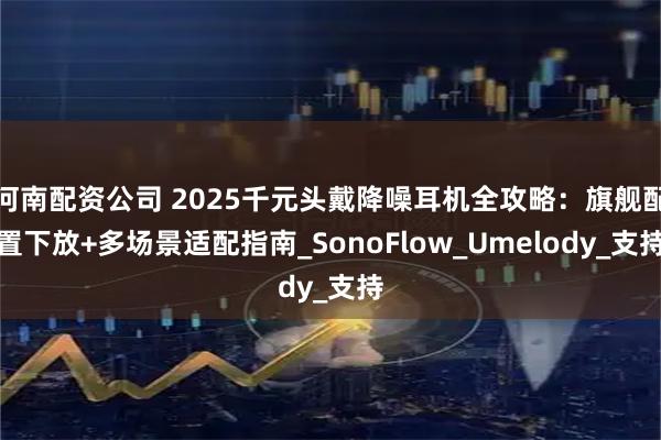 河南配资公司 2025千元头戴降噪耳机全攻略：旗舰配置下放+多场景适配指南_SonoFlow_Umelody_支持