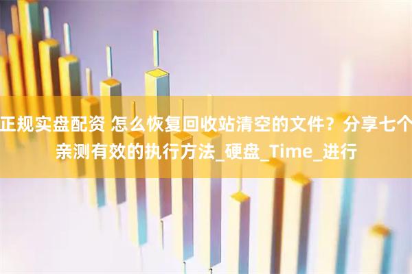 正规实盘配资 怎么恢复回收站清空的文件？分享七个亲测有效的执行方法_硬盘_Time_进行