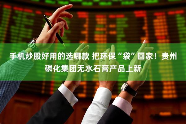 手机炒股好用的选哪款 把环保“袋”回家！贵州磷化集团无水石膏产品上新