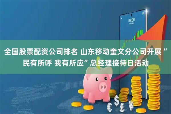 全国股票配资公司排名 山东移动奎文分公司开展“民有所呼 我有所应”总经理接待日活动