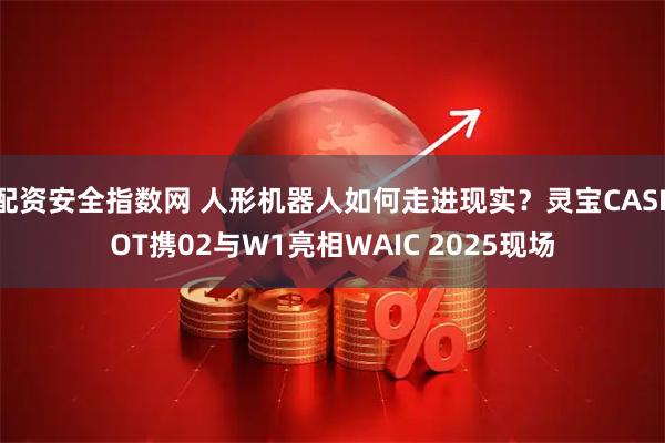 配资安全指数网 人形机器人如何走进现实？灵宝CASBOT携02与W1亮相WAIC 2025现场