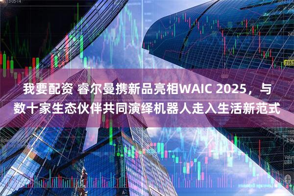 我要配资 睿尔曼携新品亮相WAIC 2025，与数十家生态伙伴共同演绎机器人走入生活新范式