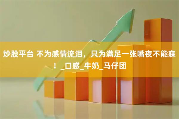 炒股平台 不为感情流泪，只为满足一张嘴夜不能寐！_口感_牛奶_马仔团