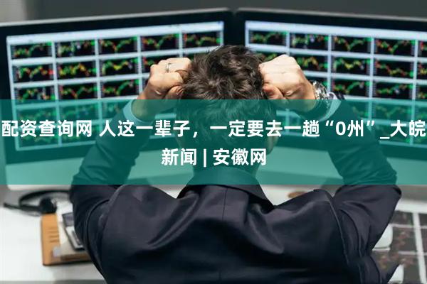 配资查询网 人这一辈子，一定要去一趟“0州”_大皖新闻 | 安徽网