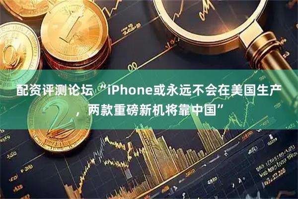 配资评测论坛 “iPhone或永远不会在美国生产，两款重磅新机将靠中国”