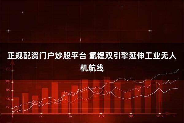 正规配资门户炒股平台 氢锂双引擎延伸工业无人机航线