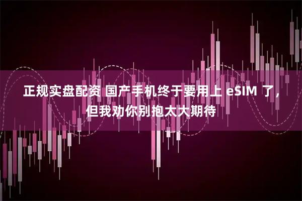 正规实盘配资 国产手机终于要用上 eSIM 了，但我劝你别抱太大期待