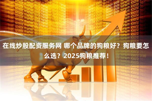 在线炒股配资服务网 哪个品牌的狗粮好？狗粮要怎么选？2025狗粮推荐！