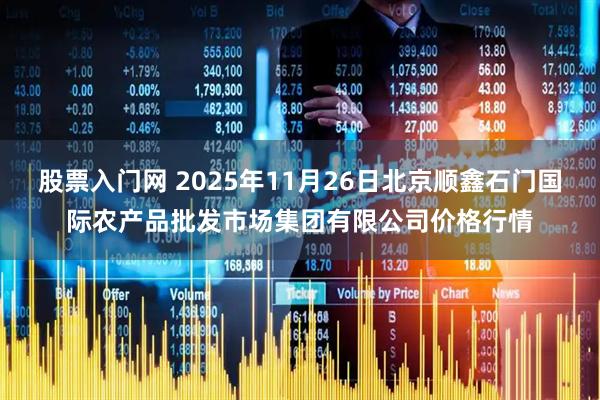 股票入门网 2025年11月26日北京顺鑫石门国际农产品批发市场集团有限公司价格行情