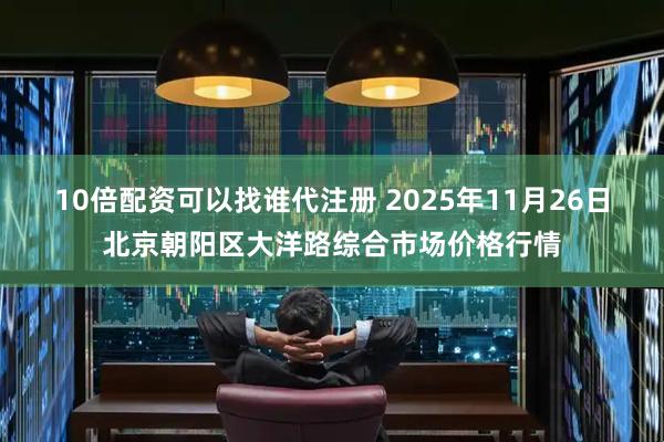 10倍配资可以找谁代注册 2025年11月26日北京朝阳区大洋路综合市场价格行情