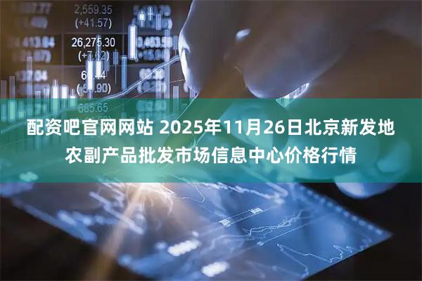 配资吧官网网站 2025年11月26日北京新发地农副产品批发市场信息中心价格行情