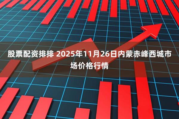 股票配资排排 2025年11月26日内蒙赤峰西城市场价格行情