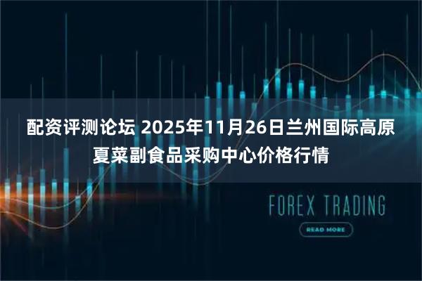 配资评测论坛 2025年11月26日兰州国际高原夏菜副食品采购中心价格行情