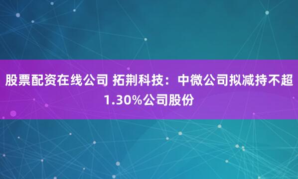 股票配资在线公司 拓荆科技：中微公司拟减持不超1.30%公司股份