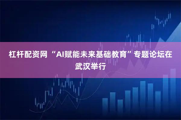 杠杆配资网 “AI赋能未来基础教育”专题论坛在武汉举行