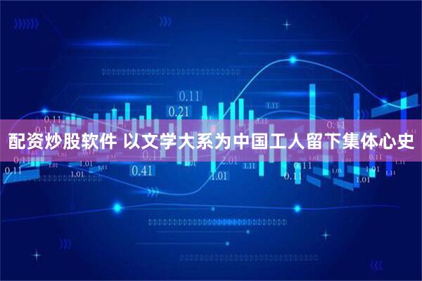 配资炒股软件 以文学大系为中国工人留下集体心史