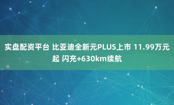 实盘配资平台 比亚迪全新元PLUS上市 11.99万元起 闪充+630km续航
