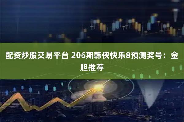 配资炒股交易平台 206期韩侠快乐8预测奖号：金胆推荐