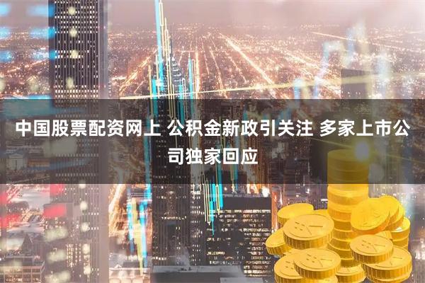 中国股票配资网上 公积金新政引关注 多家上市公司独家回应
