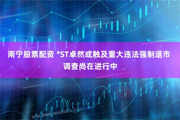 南宁股票配资 *ST卓然或触及重大违法强制退市 调查尚在进行中