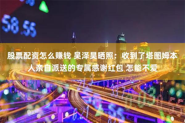 股票配资怎么赚钱 吴泽昊晒照：收到了塔图姆本人亲自派送的专属感谢红包 怎能不爱