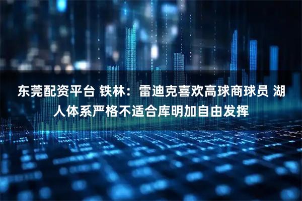 东莞配资平台 铁林：雷迪克喜欢高球商球员 湖人体系严格不适合库明加自由发挥